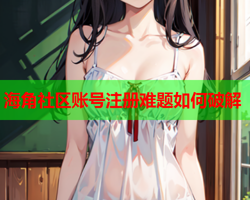 海角社区账号注册难题如何破解