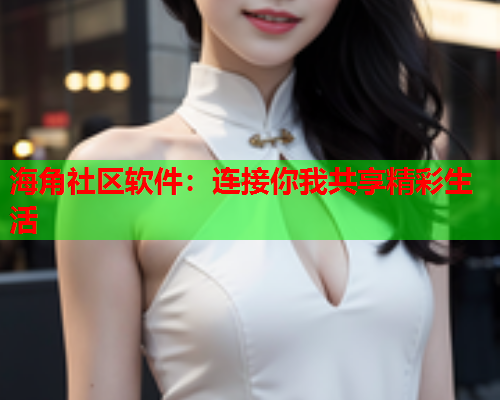 海角社区软件：连接你我共享精彩生活