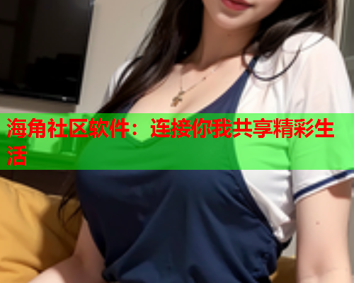 海角社区软件：连接你我共享精彩生活