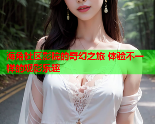 海角社区影院的奇幻之旅 体验不一样的观影乐趣