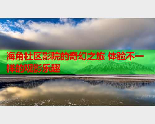 海角社区影院的奇幻之旅 体验不一样的观影乐趣