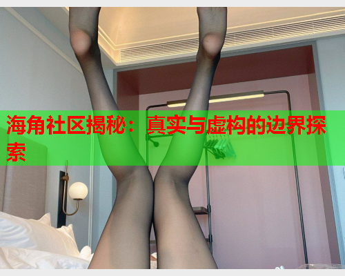 海角社区揭秘：真实与虚构的边界探索