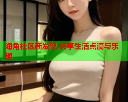 海角社区新发现 共享生活点滴与乐趣