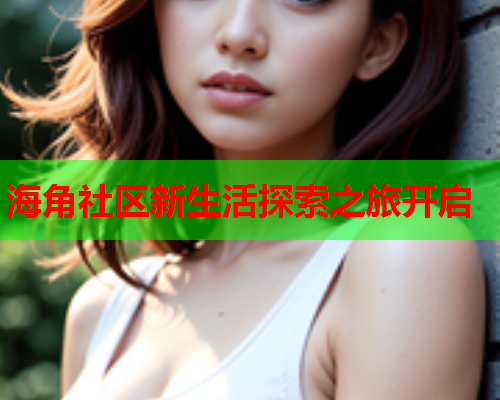 海角社区新生活探索之旅开启