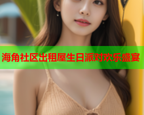 海角社区出租屋生日派对欢乐盛宴