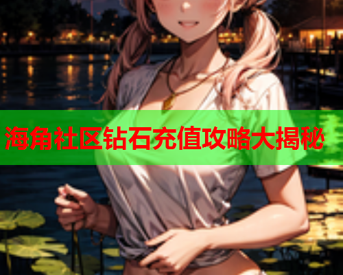 海角社区钻石充值攻略大揭秘