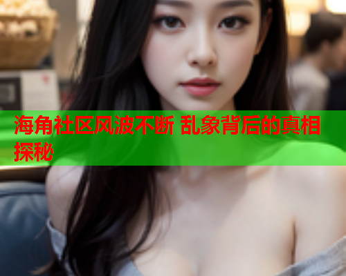 海角社区风波不断 乱象背后的真相探秘