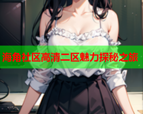 海角社区高清二区魅力探秘之旅