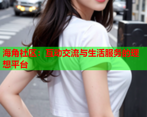 海角社区：互动交流与生活服务的理想平台