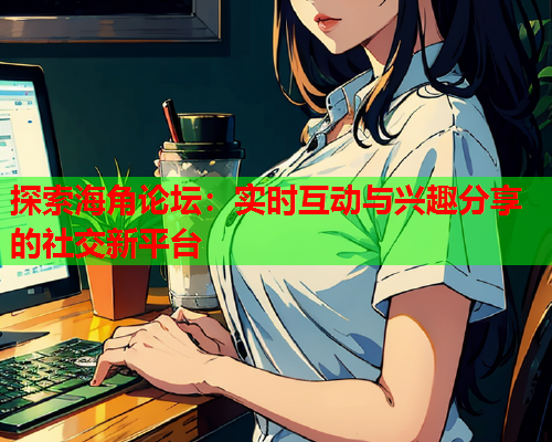 探索海角论坛：实时互动与兴趣分享的社交新平台