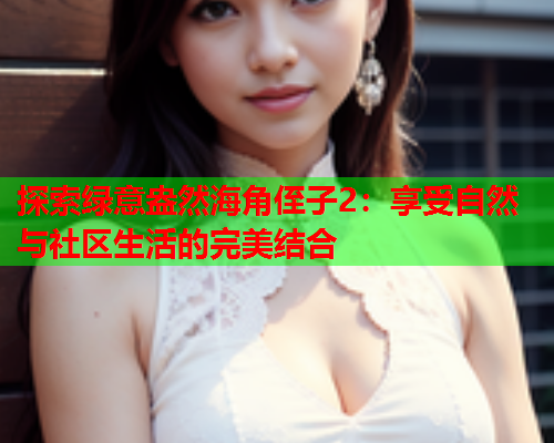 探索绿意盎然海角侄子2：享受自然与社区生活的完美结合