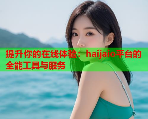 提升你的在线体验：haijaio平台的全能工具与服务