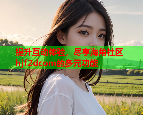 提升互动体验，尽享海角社区hjf2dcom的多元功能