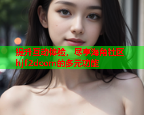 提升互动体验，尽享海角社区hjf2dcom的多元功能