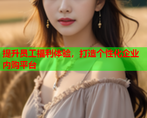 提升员工福利体验，打造个性化企业内购平台