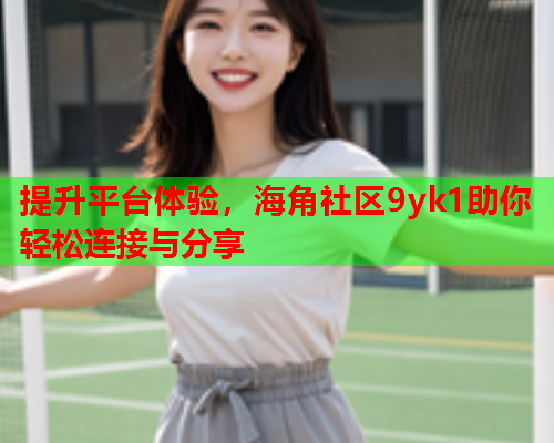 提升平台体验，海角社区9yk1助你轻松连接与分享