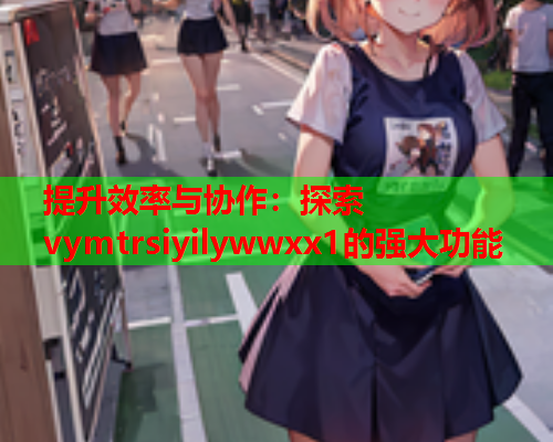 提升效率与协作：探索vymtrsiyilywwxx1的强大功能