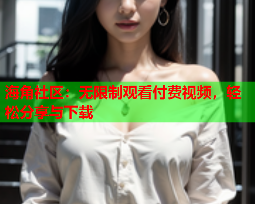 海角社区：无限制观看付费视频，轻松分享与下载