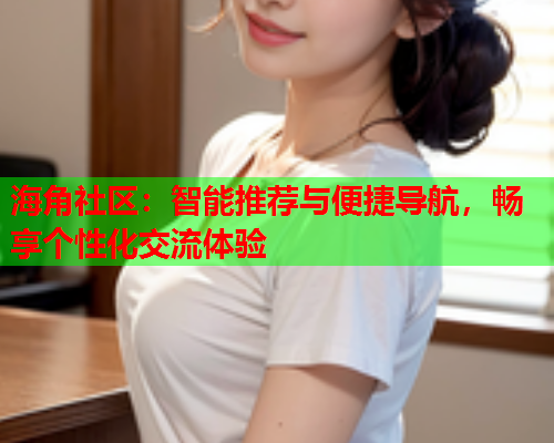 海角社区：智能推荐与便捷导航，畅享个性化交流体验