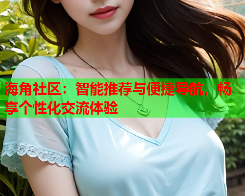 海角社区：智能推荐与便捷导航，畅享个性化交流体验