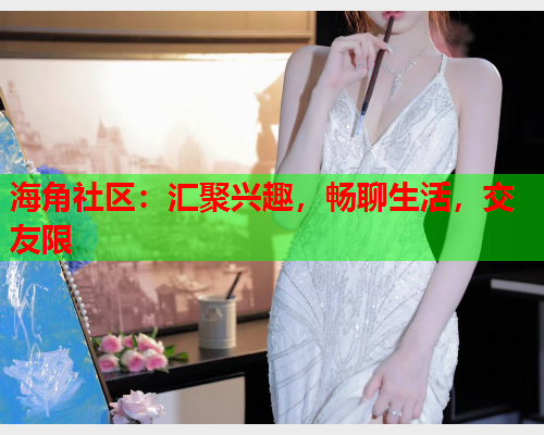 海角社区：汇聚兴趣，畅聊生活，交友限