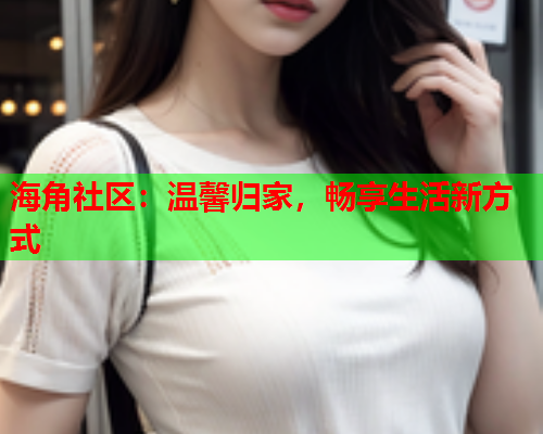 海角社区：温馨归家，畅享生活新方式