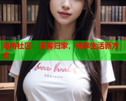 海角社区：温馨归家，畅享生活新方式