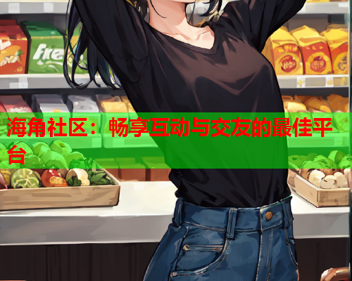 海角社区：畅享互动与交友的最佳平台