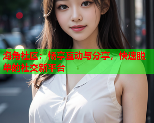 海角社区：畅享互动与分享，快速脱单的社交新平台