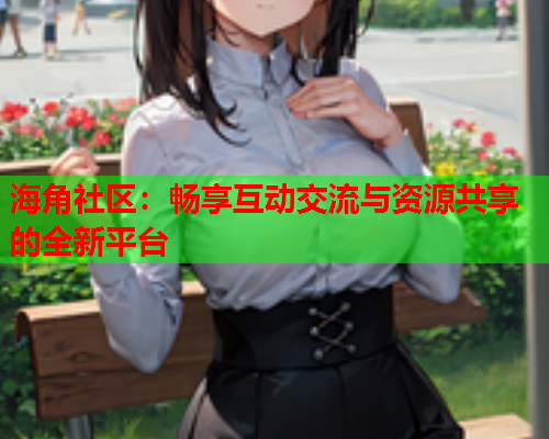 海角社区：畅享互动交流与资源共享的全新平台