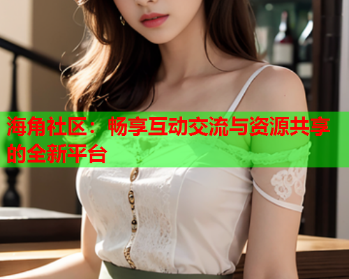 海角社区：畅享互动交流与资源共享的全新平台
