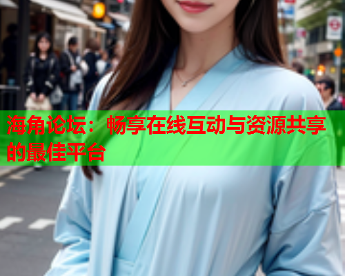 海角论坛：畅享在线互动与资源共享的最佳平台
