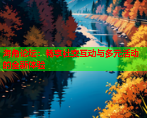 海角论坛：畅享社交互动与多元活动的全新体验