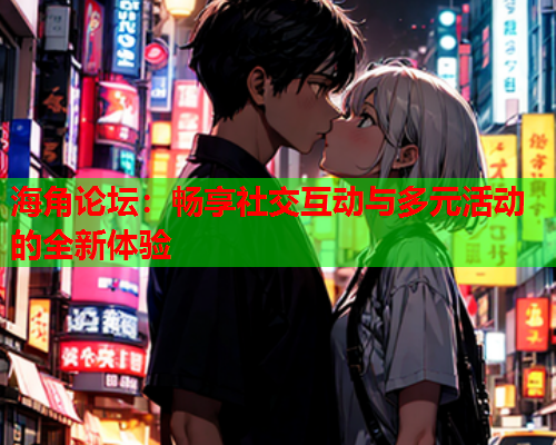 海角论坛：畅享社交互动与多元活动的全新体验