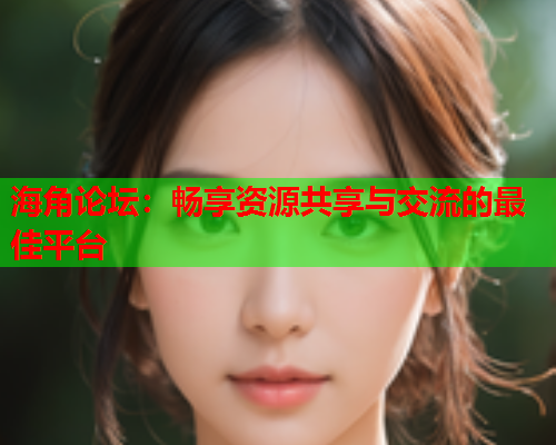 海角论坛：畅享资源共享与交流的最佳平台