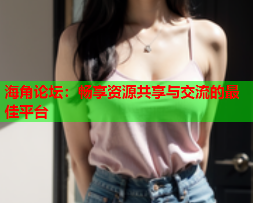 海角论坛：畅享资源共享与交流的最佳平台