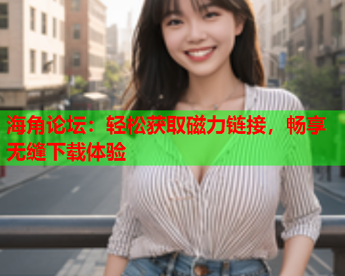 海角论坛：轻松获取磁力链接，畅享无缝下载体验