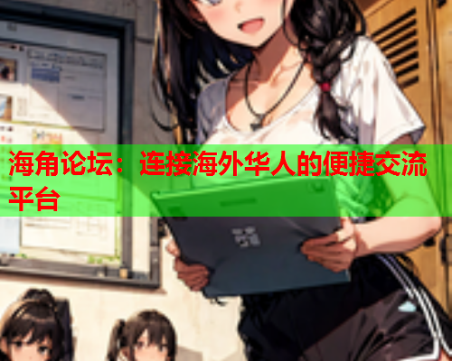 海角论坛：连接海外华人的便捷交流平台