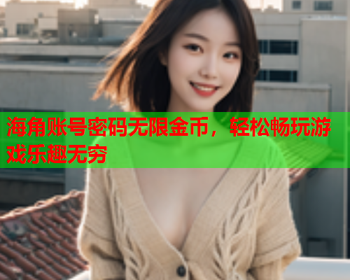 海角账号密码无限金币，轻松畅玩游戏乐趣无穷