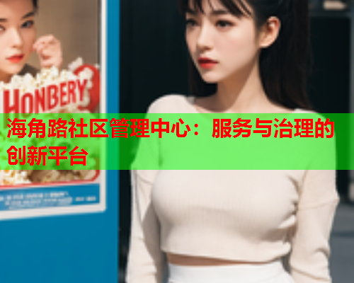 海角路社区管理中心：服务与治理的创新平台