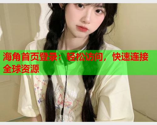 海角首页登录：轻松访问，快速连接全球资源