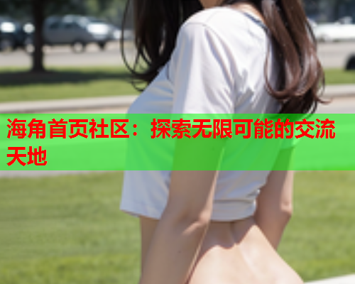 海角首页社区：探索无限可能的交流天地