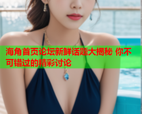 海角首页论坛新鲜话题大揭秘 你不可错过的精彩讨论