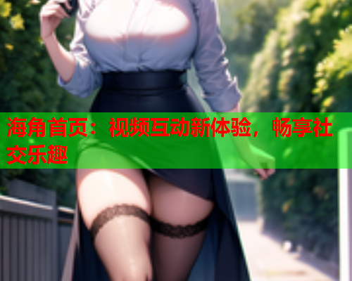 海角首页：视频互动新体验，畅享社交乐趣