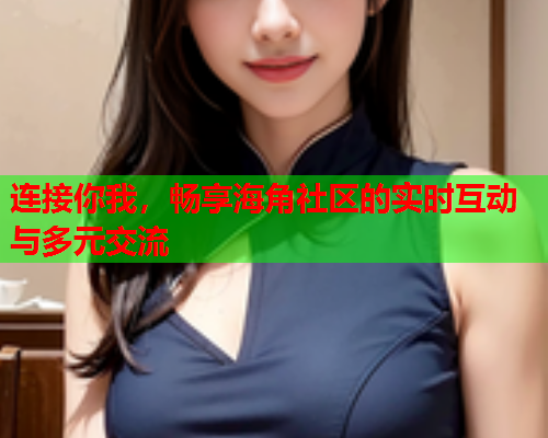 连接你我，畅享海角社区的实时互动与多元交流