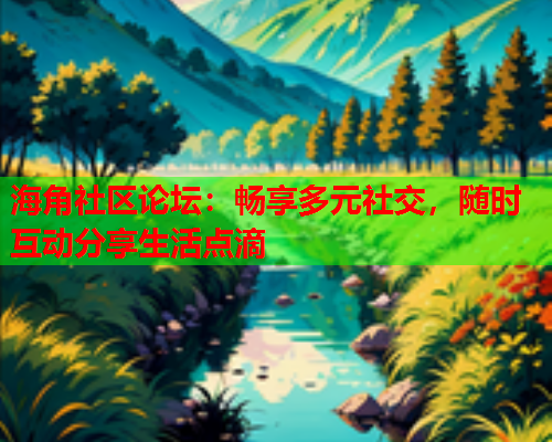 海角社区论坛：畅享多元社交，随时互动分享生活点滴