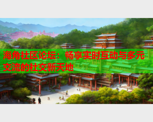 海角社区论坛：畅享实时互动与多元交流的社交新天地