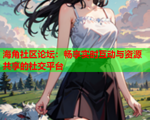 海角社区论坛：畅享实时互动与资源共享的社交平台