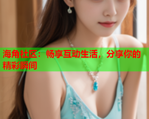 海角社区：畅享互动生活，分享你的精彩瞬间