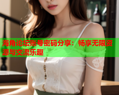 海角论坛账号密码分享：畅享无限资源与交流乐趣